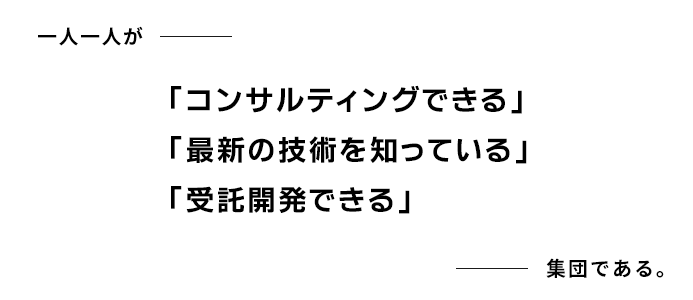 一人一人が「コンサルティングできる」「最新の技術を知っている」「受託開発できる」集団である